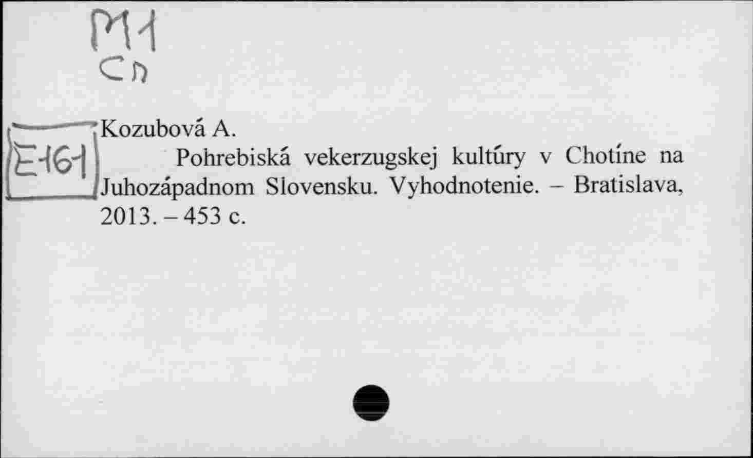 ﻿PM
■—TKozubovâ A.
Pohrebiskâ vekerzugskej kultûry v Chotine na JJuhozâpadnom Slovensku. Vyhodnotenie. - Bratislava, 2013.-453 c.